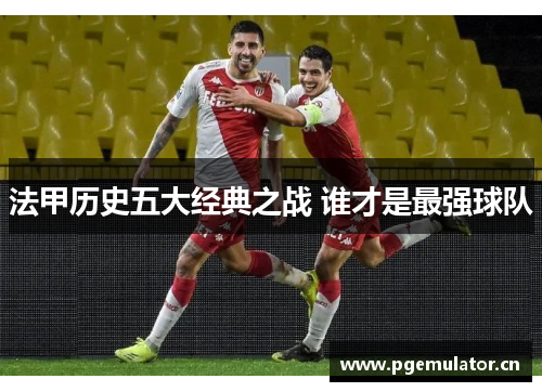 法甲历史五大经典之战 谁才是最强球队 法甲历史五大经典之战 谁才是最强球队