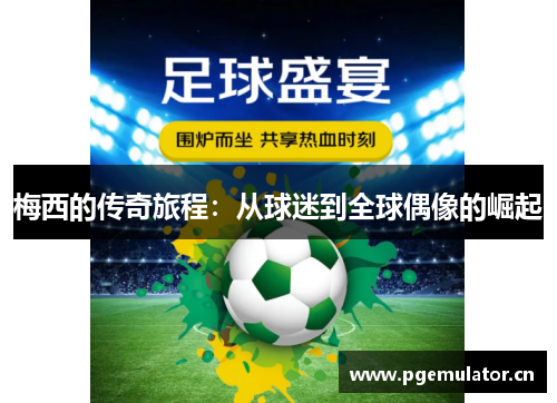 梅西的传奇旅程：从球迷到全球偶像的崛起