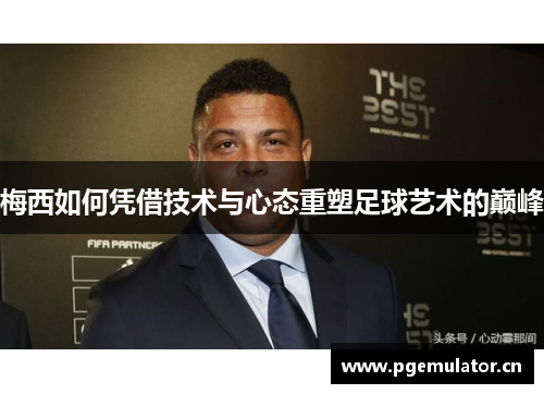 梅西如何凭借技术与心态重塑足球艺术的巅峰 梅西如何凭借技术与心态重塑足球艺术的巅峰