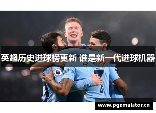 英超历史进球榜更新 谁是新一代进球机器