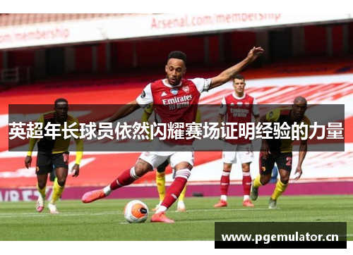 英超年长球员依然闪耀赛场证明经验的力量