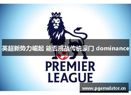 英超新势力崛起 能否挑战传统豪门 dominance