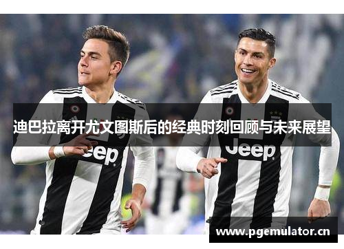 迪巴拉离开尤文图斯后的经典时刻回顾与未来展望
