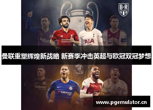 曼联重塑辉煌新战略 新赛季冲击英超与欧冠双冠梦想