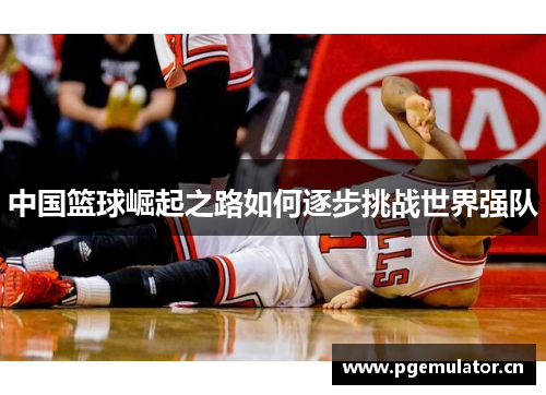 中国篮球崛起之路如何逐步挑战世界强队