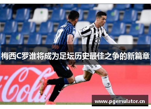 梅西C罗谁将成为足坛历史最佳之争的新篇章