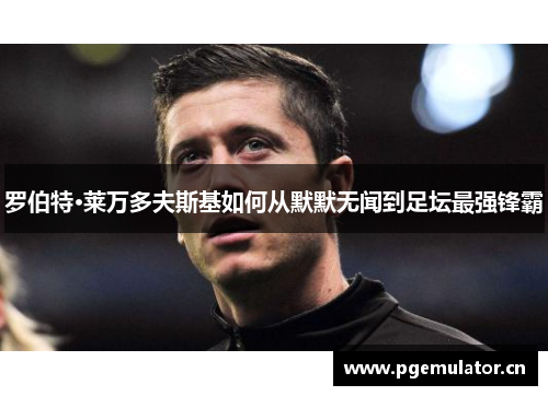 罗伯特·莱万多夫斯基如何从默默无闻到足坛最强锋霸