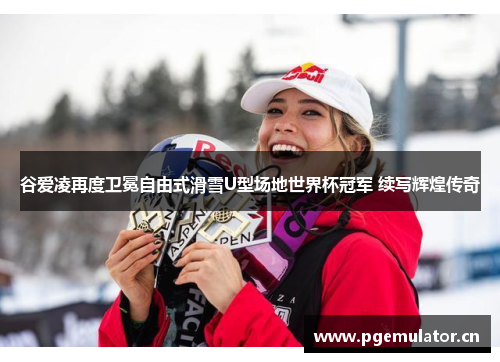 谷爱凌再度卫冕自由式滑雪U型场地世界杯冠军 续写辉煌传奇 谷爱凌再度卫冕自由式滑雪U型场地世界杯冠军 续写辉煌传奇
