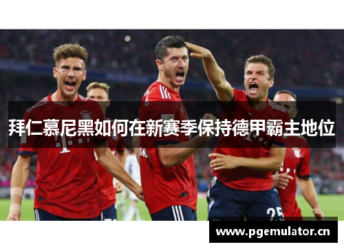 拜仁慕尼黑如何在新赛季保持德甲霸主地位