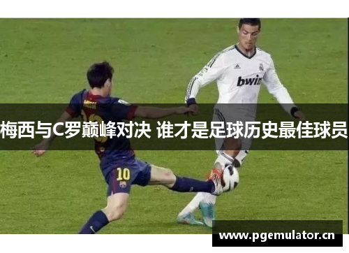 梅西与C罗巅峰对决 谁才是足球历史最佳球员