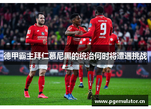 德甲霸主拜仁慕尼黑的统治何时将遭遇挑战 德甲霸主拜仁慕尼黑的统治何时将遭遇挑战