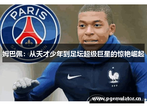 姆巴佩：从天才少年到足坛超级巨星的惊艳崛起