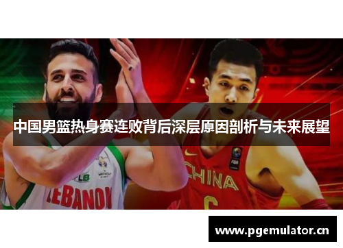 中国男篮热身赛连败背后深层原因剖析与未来展望 中国男篮热身赛连败背后深层原因剖析与未来展望