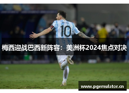 梅西迎战巴西新阵容:美洲杯2024焦点对决 梅西迎战巴西新阵容:美洲杯2024焦点对决