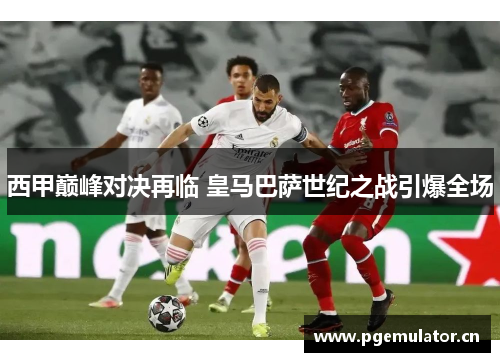 西甲巅峰对决再临 皇马巴萨世纪之战引爆全场 西甲巅峰对决再临 皇马巴萨世纪之战引爆全场