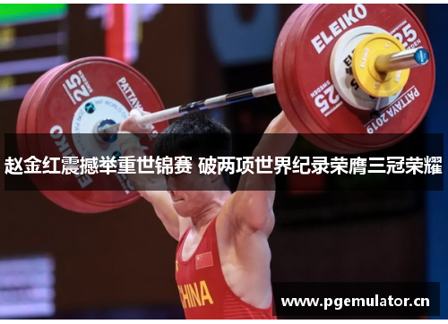 赵金红震撼举重世锦赛 破两项世界纪录荣膺三冠荣耀 赵金红震撼举重世锦赛 破两项世界纪录荣膺三冠荣耀