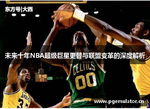 未来十年NBA超级巨星更替与联盟变革的深度解析