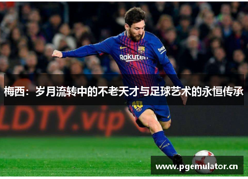 梅西:岁月流转中的不老天才与足球艺术的永恒传承 梅西:岁月流转中的不老天才与足球艺术的永恒传承