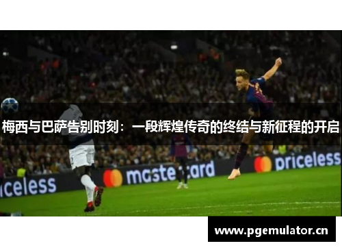 梅西与巴萨告别时刻：一段辉煌传奇的终结与新征程的开启