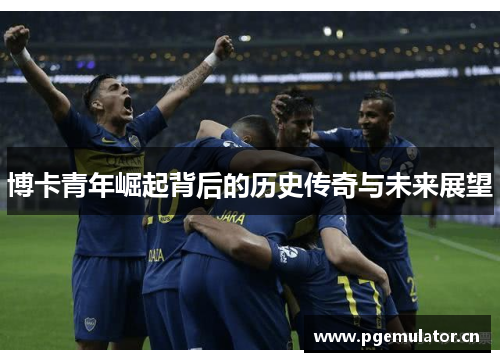 博卡青年崛起背后的历史传奇与未来展望