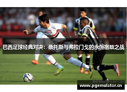 巴西足球经典对决:桑托斯与弗拉门戈的永恒宿敌之战 巴西足球经典对决:桑托斯与弗拉门戈的永恒宿敌之战