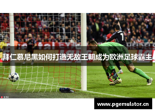 拜仁慕尼黑如何打造无敌王朝成为欧洲足球霸主 拜仁慕尼黑如何打造无敌王朝成为欧洲足球霸主