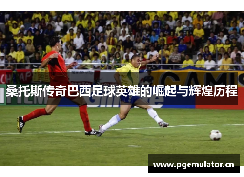 桑托斯传奇巴西足球英雄的崛起与辉煌历程 桑托斯传奇巴西足球英雄的崛起与辉煌历程