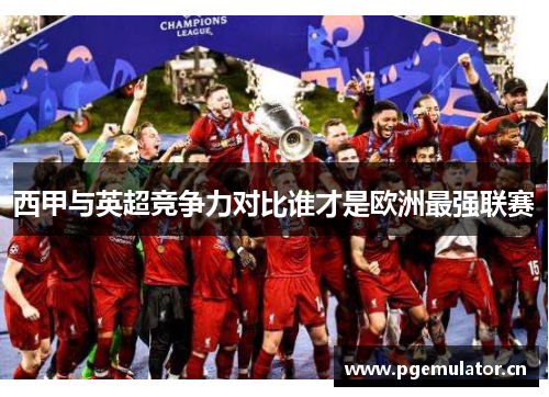 西甲与英超竞争力对比谁才是欧洲最强联赛 西甲与英超竞争力对比谁才是欧洲最强联赛