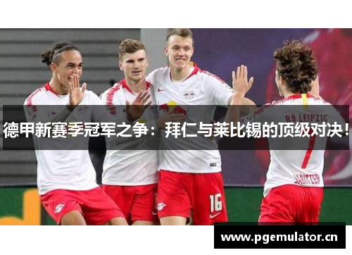 德甲新赛季冠军之争：拜仁与莱比锡的顶级对决！