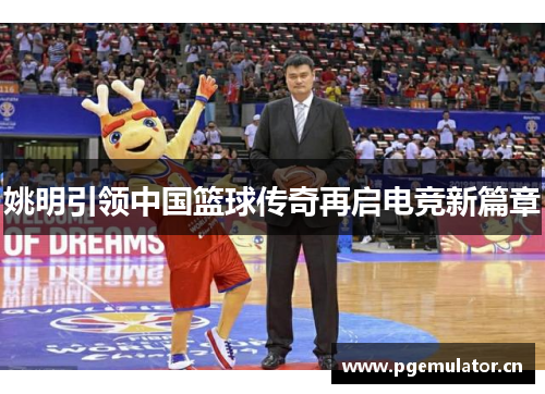 姚明引领中国篮球传奇再启电竞新篇章