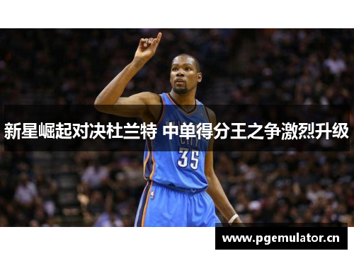 新星崛起对决杜兰特 中单得分王之争激烈升级 新星崛起对决杜兰特 中单得分王之争激烈升级
