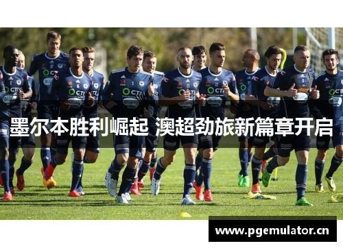 墨尔本胜利崛起 澳超劲旅新篇章开启
