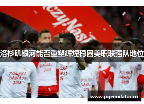 洛杉矶银河能否重塑辉煌稳固美职联强队地位 洛杉矶银河能否重塑辉煌稳固美职联强队地位