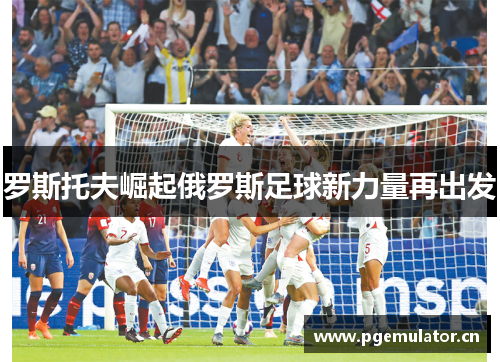 罗斯托夫崛起俄罗斯足球新力量再出发