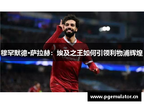 穆罕默德·萨拉赫:埃及之王如何引领利物浦辉煌 穆罕默德·萨拉赫:埃及之王如何引领利物浦辉煌