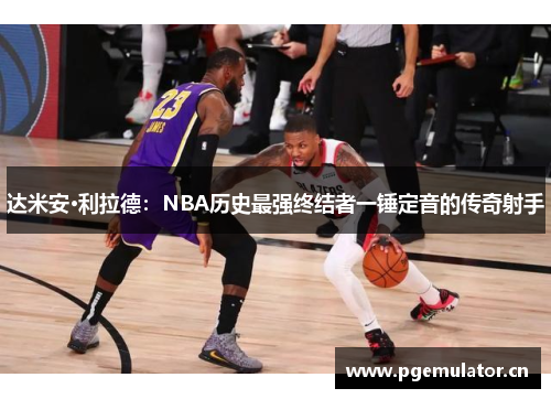 达米安·利拉德：NBA历史最强终结者一锤定音的传奇射手