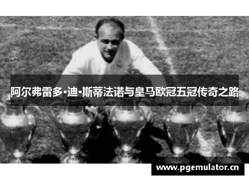阿尔弗雷多·迪·斯蒂法诺与皇马欧冠五冠传奇之路 阿尔弗雷多·迪·斯蒂法诺与皇马欧冠五冠传奇之路