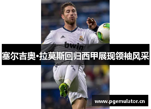 塞尔吉奥·拉莫斯回归西甲展现领袖风采