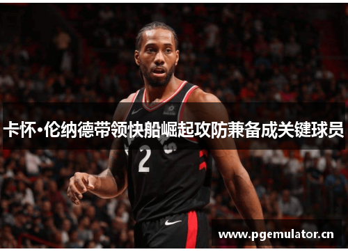 卡怀·伦纳德带领快船崛起攻防兼备成关键球员