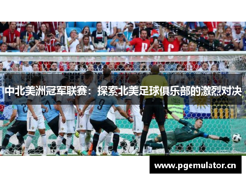 中北美洲冠军联赛：探索北美足球俱乐部的激烈对决