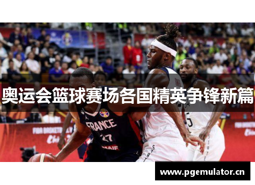 奥运会篮球赛场各国精英争锋新篇