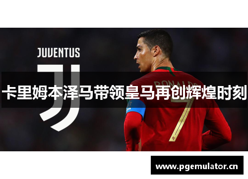 卡里姆本泽马带领皇马再创辉煌时刻 卡里姆本泽马带领皇马再创辉煌时刻