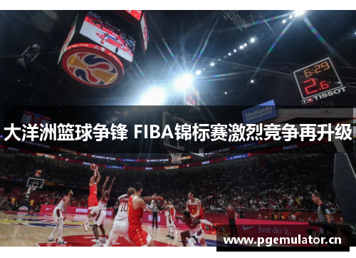 大洋洲篮球争锋 FIBA锦标赛激烈竞争再升级