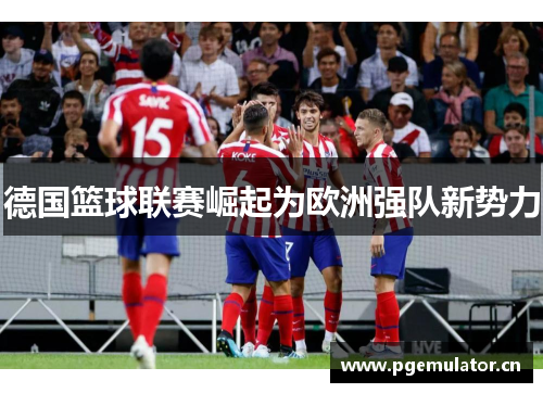 德国篮球联赛崛起为欧洲强队新势力 德国篮球联赛崛起为欧洲强队新势力