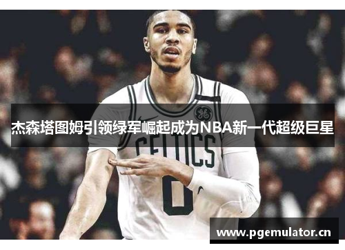 杰森塔图姆引领绿军崛起成为NBA新一代超级巨星 杰森塔图姆引领绿军崛起成为NBA新一代超级巨星