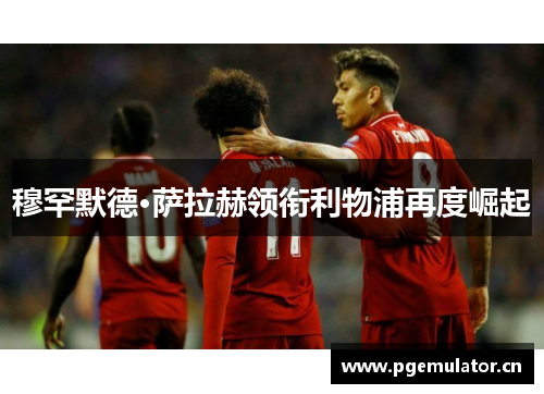 穆罕默德·萨拉赫领衔利物浦再度崛起 穆罕默德·萨拉赫领衔利物浦再度崛起