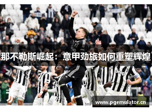 那不勒斯崛起:意甲劲旅如何重塑辉煌 那不勒斯崛起:意甲劲旅如何重塑辉煌
