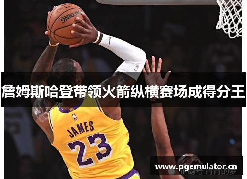 詹姆斯哈登带领火箭纵横赛场成得分王 詹姆斯哈登带领火箭纵横赛场成得分王