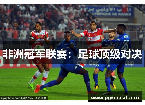 非洲冠军联赛：足球顶级对决