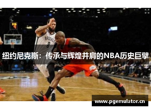 纽约尼克斯：传承与辉煌并肩的NBA历史巨擘